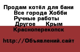 Продам котёл для бани  - Все города Хобби. Ручные работы » Другое   . Крым,Красноперекопск